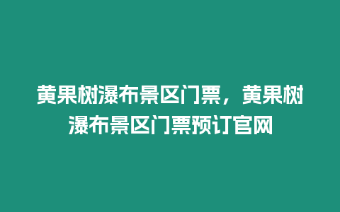 黃果樹瀑布景區門票，黃果樹瀑布景區門票預訂官網