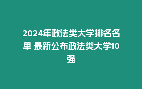 2024年政法類大學排名名單 最新公布政法類大學10強