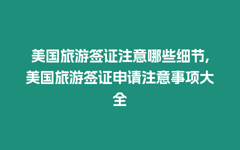 美國旅游簽證注意哪些細節,美國旅游簽證申請注意事項大全