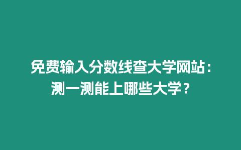 免費(fèi)輸入分?jǐn)?shù)線查大學(xué)網(wǎng)站：測(cè)一測(cè)能上哪些大學(xué)？