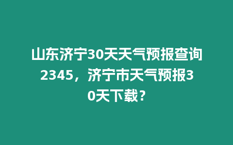 山東濟寧30天天氣預報查詢2345，濟寧市天氣預報30天下載？