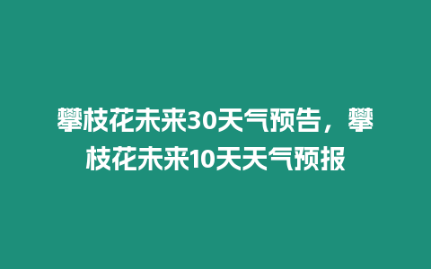 攀枝花未來30天氣預告，攀枝花未來10天天氣預報