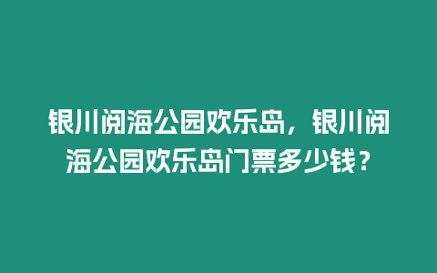 銀川閱海公園歡樂島，銀川閱海公園歡樂島門票多少錢？