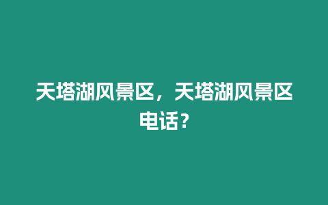 天塔湖風景區，天塔湖風景區電話？