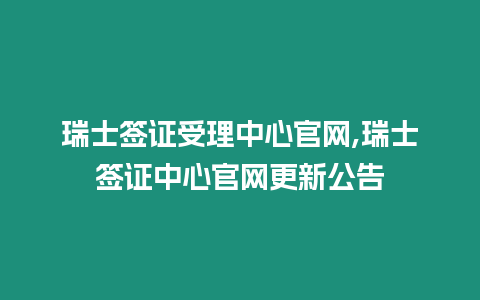 瑞士簽證受理中心官網,瑞士簽證中心官網更新公告