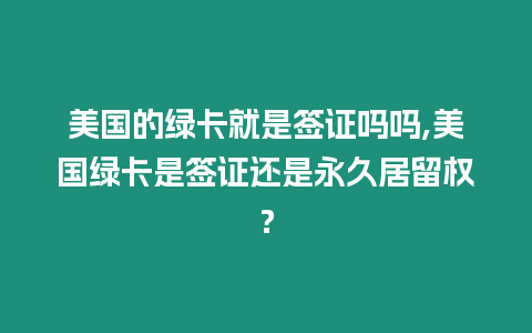 美國的綠卡就是簽證嗎嗎,美國綠卡是簽證還是永久居留權？