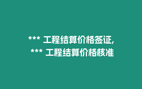 *** 工程結(jié)算價(jià)格簽證, *** 工程結(jié)算價(jià)格核準(zhǔn)