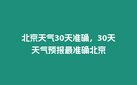 北京天氣30天準確，30天天氣預報最準確北京