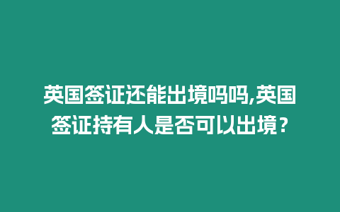 英國(guó)簽證還能出境嗎嗎,英國(guó)簽證持有人是否可以出境？