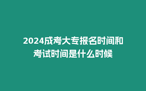 2024成考大專報名時間和考試時間是什么時候