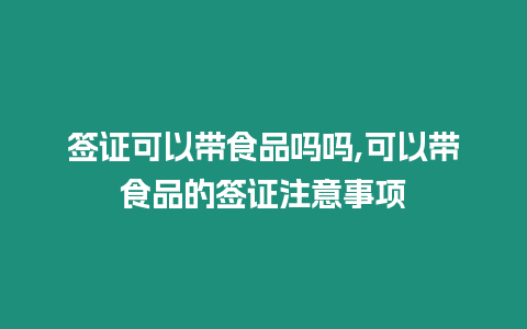 簽證可以帶食品嗎嗎,可以帶食品的簽證注意事項