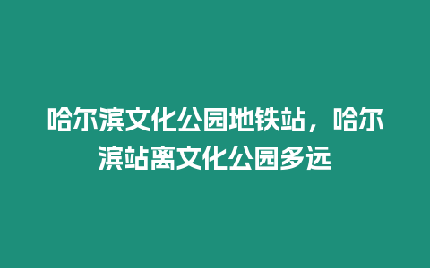 哈爾濱文化公園地鐵站，哈爾濱站離文化公園多遠