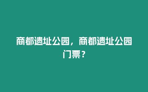 商都遺址公園，商都遺址公園門票？