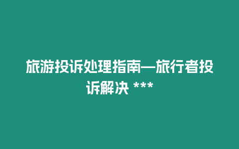 旅游投訴處理指南—旅行者投訴解決 ***