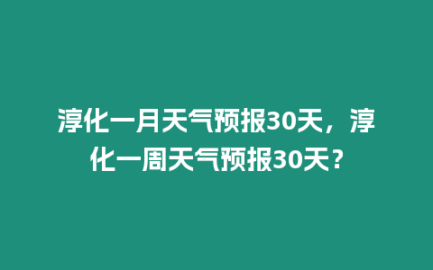 淳化一月天氣預報30天，淳化一周天氣預報30天？