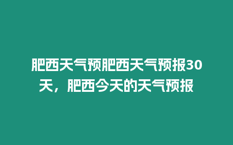 肥西天氣預(yù)肥西天氣預(yù)報(bào)30天，肥西今天的天氣預(yù)報(bào)