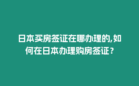 日本買房簽證在哪辦理的,如何在日本辦理購房簽證？