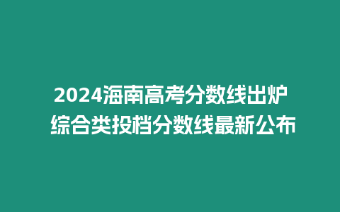 2024海南高考分?jǐn)?shù)線出爐 綜合類投檔分?jǐn)?shù)線最新公布