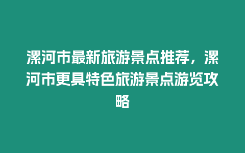 漯河市最新旅游景點推薦，漯河市更具特色旅游景點游覽攻略