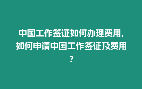 中國工作簽證如何辦理費用,如何申請中國工作簽證及費用？