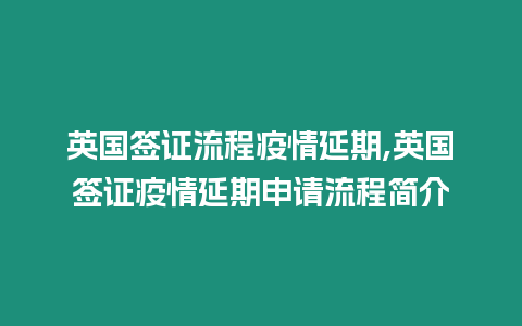 英國簽證流程疫情延期,英國簽證疫情延期申請流程簡介