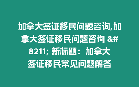 加拿大簽證移民問題咨詢,加拿大簽證移民問題咨詢 – 新標題：加拿大簽證移民常見問題解答