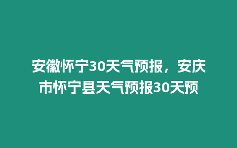 安徽懷寧30天氣預報，安慶市懷寧縣天氣預報30天預