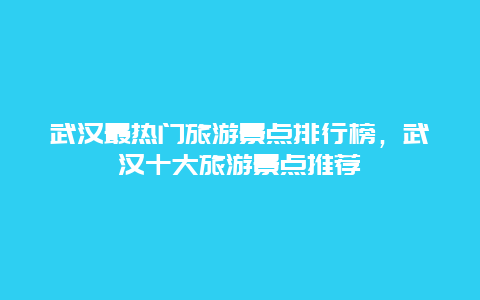 武漢最熱門旅游景點排行榜，武漢十大旅游景點推薦