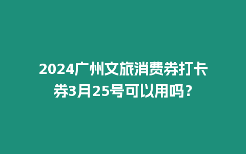 2024廣州文旅消費(fèi)券打卡券3月25號可以用嗎？