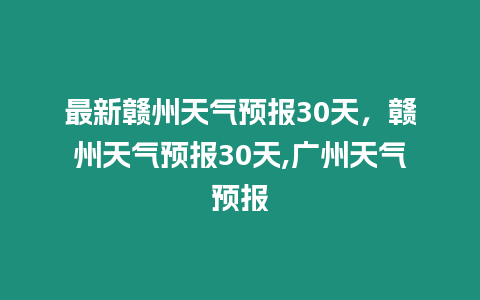 最新贛州天氣預報30天，贛州天氣預報30天,廣州天氣預報