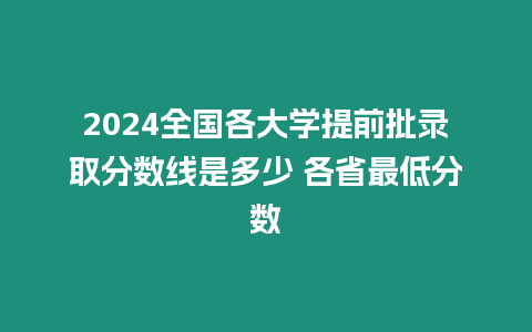 2024全國各大學提前批錄取分數線是多少 各省最低分數