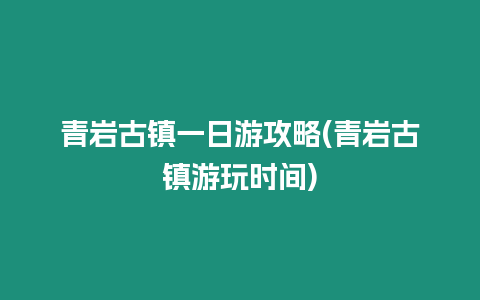 青巖古鎮一日游攻略(青巖古鎮游玩時間)