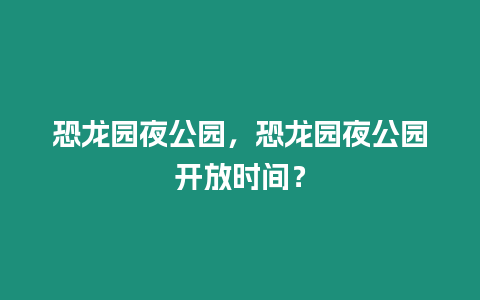 恐龍園夜公園，恐龍園夜公園開放時間？