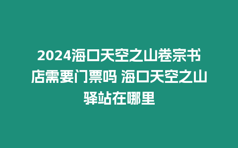 2024海口天空之山卷宗書店需要門票嗎 海口天空之山驛站在哪里