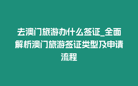 去澳門旅游辦什么簽證_全面解析澳門旅游簽證類型及申請流程