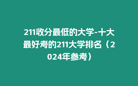 211收分最低的大學(xué)-十大最好考的211大學(xué)排名（2024年參考）