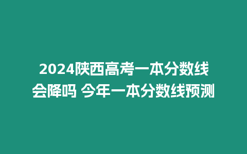 2024陜西高考一本分數線會降嗎 今年一本分數線預測