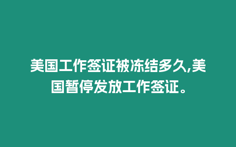 美國工作簽證被凍結多久,美國暫停發放工作簽證。