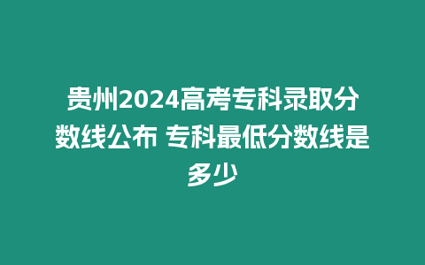 貴州2024高考?？其浫》謹稻€公布 專科最低分數線是多少