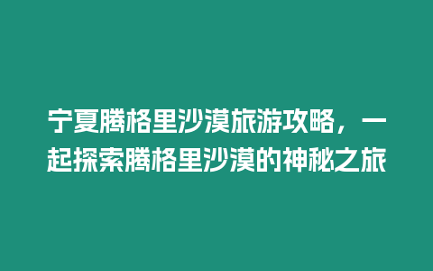 寧夏騰格里沙漠旅游攻略，一起探索騰格里沙漠的神秘之旅