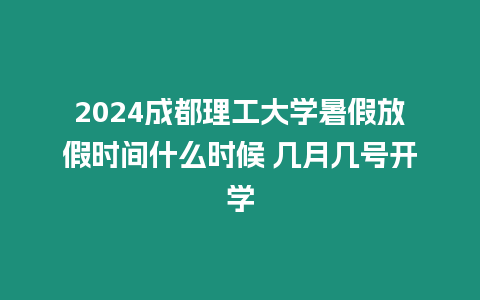 2024成都理工大學暑假放假時間什么時候 幾月幾號開學