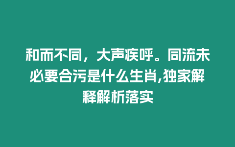 和而不同，大聲疾呼。同流未必要合污是什么生肖,獨家解釋解析落實