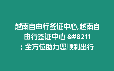 越南自由行簽證中心,越南自由行簽證中心 - 全方位助力您順利出行