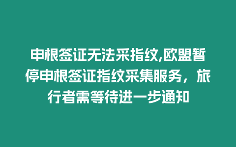 申根簽證無法采指紋,歐盟暫停申根簽證指紋采集服務，旅行者需等待進一步通知