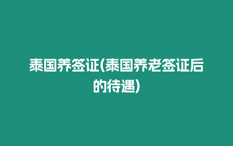 泰國(guó)養(yǎng)簽證(泰國(guó)養(yǎng)老簽證后的待遇)