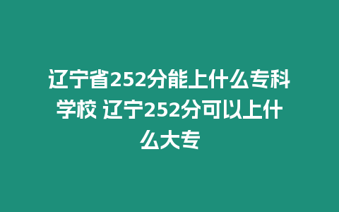 遼寧省252分能上什么專科學校 遼寧252分可以上什么大專