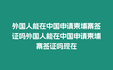 外國人能在中國申請柬埔寨簽證嗎外國人能在中國申請柬埔寨簽證嗎現在