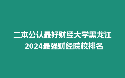 二本公認最好財經大學黑龍江 2024最強財經院校排名