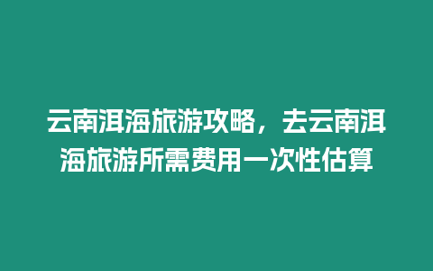 云南洱海旅游攻略，去云南洱海旅游所需費(fèi)用一次性估算