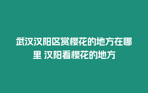 武漢漢陽區(qū)賞櫻花的地方在哪里 漢陽看櫻花的地方